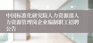 中国标准化研究院人力资源部人力资源管理岗企业编制职工招聘公告