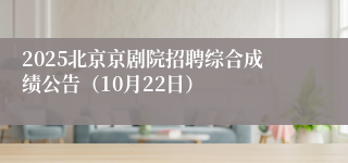 2025北京京剧院招聘综合成绩公告(10月22日)