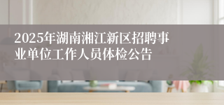 2025年湖南湘江新区招聘事业单位工作人员体检公告