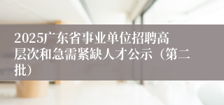 2025广东省事业单位招聘高层次和急需紧缺人才公示(第二批)