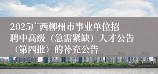 2025广西柳州市事业单位招聘中高级(急需紧缺)人才公告(第四批)的补充公告