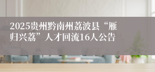 2025贵州黔南州荔波县“雁归兴荔”人才回流16人公告