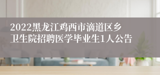 2022黑龙江鸡西市滴道区乡卫生院招聘医学毕业生1人公告