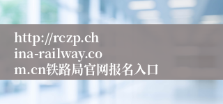 http://rczp.china-railway.com.cn铁路局官网报名入口