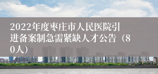 2022年度枣庄市人民医院引进备案制急需紧缺人才公告（80人）