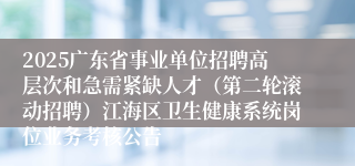 2025广东省事业单位招聘高层次和急需紧缺人才（第二轮滚动招聘）江海区卫生健康系统岗位业务考核公告