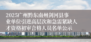 2025广州黔东南州剑河县事业单位引进高层次和急需紧缺人才资格初审合格人员名单公示