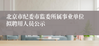 北京市纪委市监委所属事业单位拟聘用人员公示
