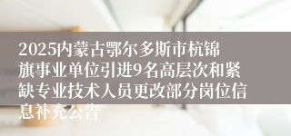 2025内蒙古鄂尔多斯市杭锦旗事业单位引进9名高层次和紧缺专业技术人员更改部分岗位信息补充公告