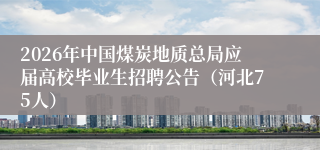 2026年中国煤炭地质总局应届高校毕业生招聘公告（河北75人）