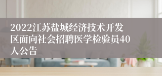 2022江苏盐城经济技术开发区面向社会招聘医学检验员40人公告