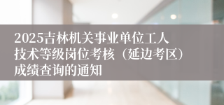 2025吉林机关事业单位工人技术等级岗位考核(延边考区)成绩查询的通知