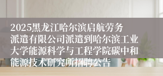 2025黑龙江哈尔滨启航劳务派遣有限公司派遣到哈尔滨工业大学能源科学与工程学院碳中和能源技术研究所招聘公告