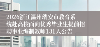 2026浙江温州瑞安市教育系统赴高校面向优秀毕业生提前招聘事业编制教师131人公告