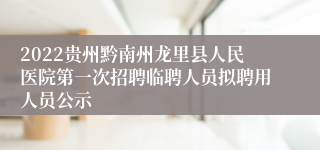 2022贵州黔南州龙里县人民医院第一次招聘临聘人员拟聘用人员公示