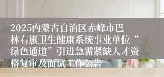 2025内蒙古自治区赤峰市巴林右旗卫生健康系统事业单位“绿色通道”引进急需紧缺人才资格复审及面试工作公告