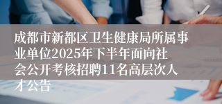 成都市新都区卫生健康局所属事业单位2025年下半年面向社会公开考核招聘11名高层次人才公告