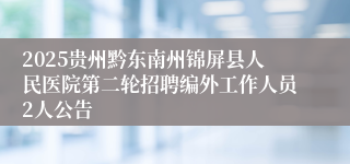 2025贵州黔东南州锦屏县人民医院第二轮招聘编外工作人员2人公告