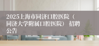 2025上海市同济口腔医院(同济大学附属口腔医院) 招聘公告