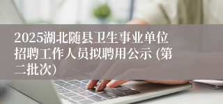 2025湖北随县卫生事业单位招聘工作人员拟聘用公示 (第二批次)