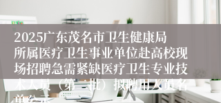 2025广东茂名市卫生健康局所属医疗卫生事业单位赴高校现场招聘急需紧缺医疗卫生专业技术人员(第二批)拟聘用人员名单公示