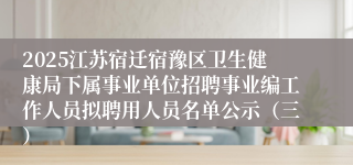 2025江苏宿迁宿豫区卫生健康局下属事业单位招聘事业编工作人员拟聘用人员名单公示（三）