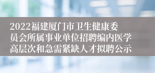 2022福建厦门市卫生健康委员会所属事业单位招聘编内医学高层次和急需紧缺人才拟聘公示