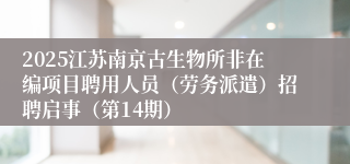 2025江苏南京古生物所非在编项目聘用人员（劳务派遣）招聘启事（第14期）