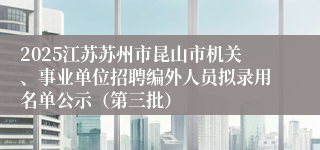 2025江苏苏州市昆山市机关、事业单位招聘编外人员拟录用名单公示（第三批）