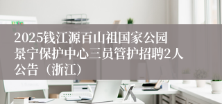 2025钱江源百山祖国家公园景宁保护中心三员管护招聘2人公告(浙江)