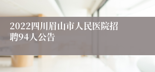 2022四川眉山市人民医院招聘94人公告