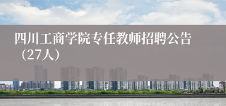 四川工商学院专任教师招聘公告(27人)