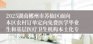 2025湖南郴州市苏仙区面向本区农村订单定向免费医学毕业生和基层医疗卫生机构本土化专科层次人才培养毕业生招聘体检公告