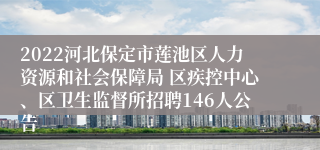 2022河北保定市莲池区人力资源和社会保障局 区疾控中心、区卫生监督所招聘146人公告