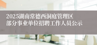 2025湖南常德西洞庭管理区部分事业单位招聘工作人员公示