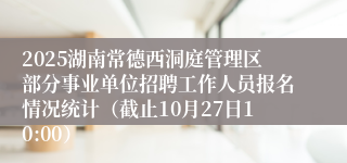 2025湖南常德西洞庭管理区部分事业单位招聘工作人员报名情况统计（截止10月27日10:00）