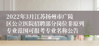 2022年3月江苏扬州市广陵区公立医院招聘部分岗位非原列专业范围可报考专业名称公告