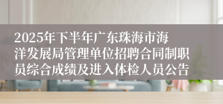 2025年下半年广东珠海市海洋发展局管理单位招聘合同制职员综合成绩及进入体检人员公告