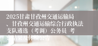 2025甘肃甘孜州交通运输局、甘孜州交通运输综合行政执法支队遴选（考调）公务员  考察结果及体检公告