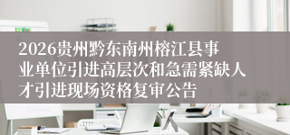 2026贵州黔东南州榕江县事业单位引进高层次和急需紧缺人才引进现场资格复审公告