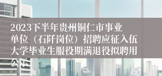 2023下半年贵州铜仁市事业单位(石阡岗位)招聘应征入伍大学毕业生服役期满退役拟聘用公示
