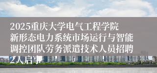 2025重庆大学电气工程学院新形态电力系统市场运行与智能调控团队劳务派遣技术人员招聘2人启事