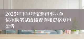 2025年下半年宝鸡市事业单位招聘笔试成绩查询和资格复审公告