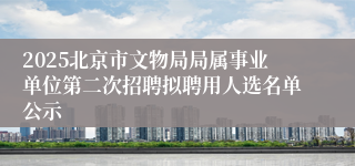 2025北京市文物局局属事业单位第二次招聘拟聘用人选名单公示