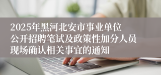 2025年黑河北安市事业单位公开招聘笔试及政策性加分人员现场确认相关事宜的通知