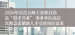 2026年宜昌五峰土家族自治县“招才兴业” 事业单位高层次和急需紧缺人才引进岗位需求目录