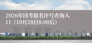 2026年国考报名序号查询入口(10月28日8:00后)