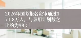 2026年国考报名资审通过371.8万人,与录用计划数之比约为98∶1