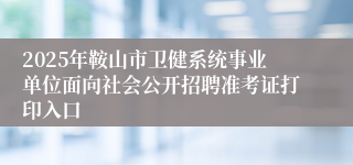 2025年鞍山市卫健系统事业单位面向社会公开招聘准考证打印入口