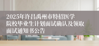 2025年许昌禹州市特招医学院校毕业生计划面试确认及领取面试通知书公告